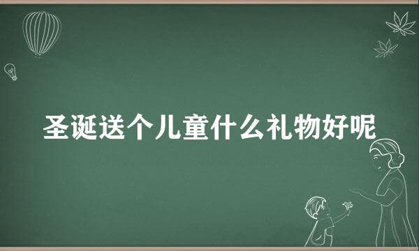 圣诞送个儿童什么礼物好呢