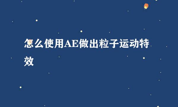 怎么使用AE做出粒子运动特效