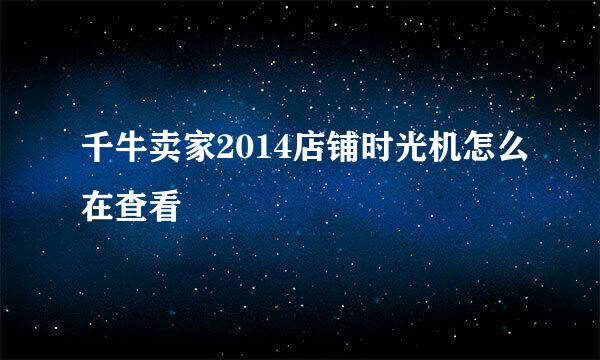 千牛卖家2014店铺时光机怎么在查看
