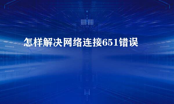 怎样解决网络连接651错误