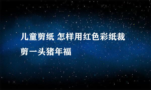 儿童剪纸 怎样用红色彩纸裁剪一头猪年福