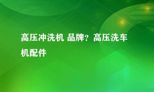 高压冲洗机 品牌？高压洗车机配件