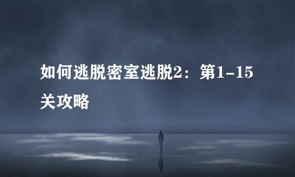 如何逃脱密室逃脱2：第1-15关攻略