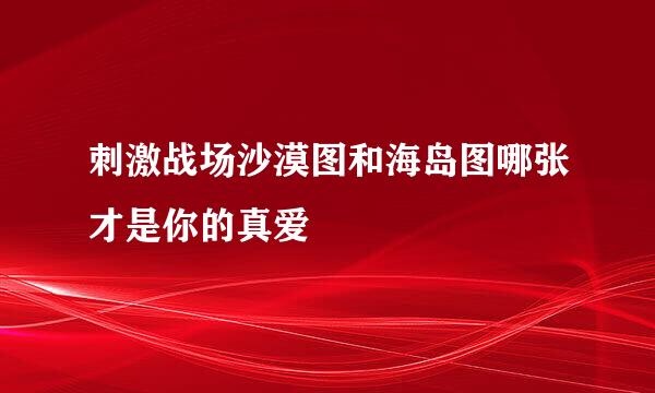 刺激战场沙漠图和海岛图哪张才是你的真爱