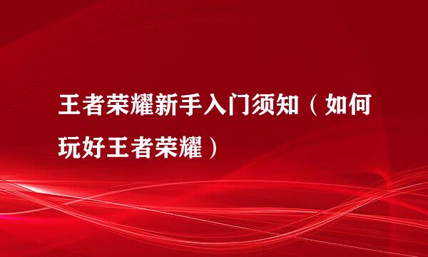 王者荣耀新手入门须知（如何玩好王者荣耀）