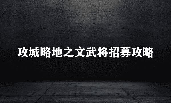 攻城略地之文武将招募攻略
