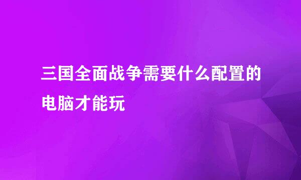 三国全面战争需要什么配置的电脑才能玩