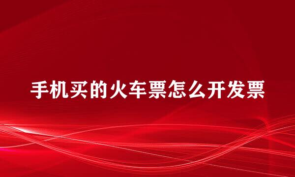 手机买的火车票怎么开发票