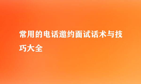 常用的电话邀约面试话术与技巧大全