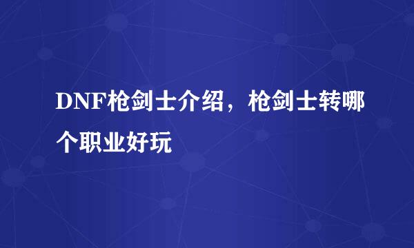 DNF枪剑士介绍，枪剑士转哪个职业好玩
