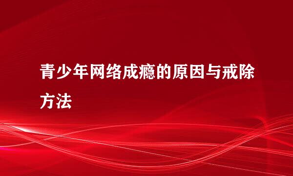 青少年网络成瘾的原因与戒除方法