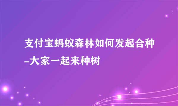 支付宝蚂蚁森林如何发起合种-大家一起来种树