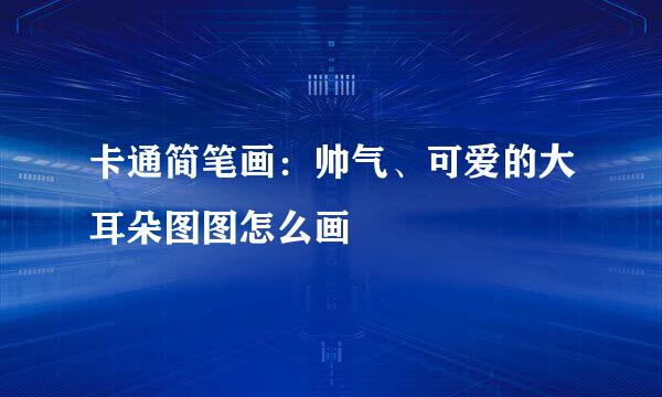 卡通简笔画：帅气、可爱的大耳朵图图怎么画
