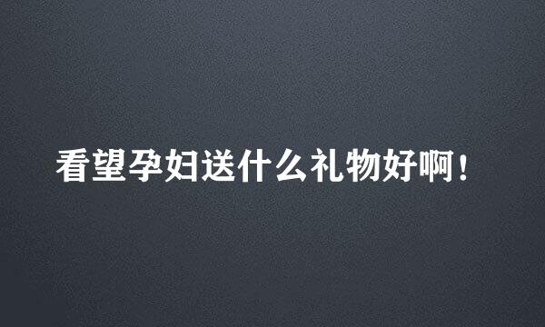 看望孕妇送什么礼物好啊！
