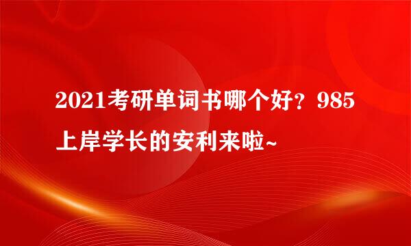 2021考研单词书哪个好？985上岸学长的安利来啦~