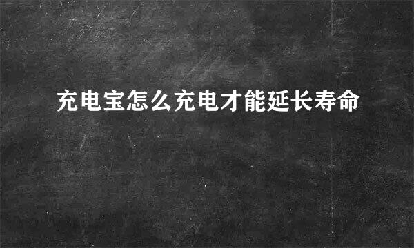 充电宝怎么充电才能延长寿命