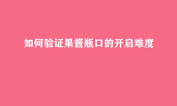 如何验证果酱瓶口的开启难度