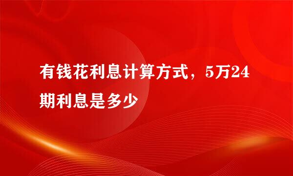 有钱花利息计算方式，5万24期利息是多少