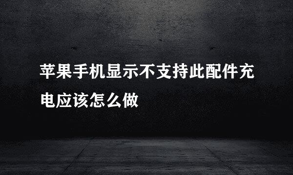 苹果手机显示不支持此配件充电应该怎么做