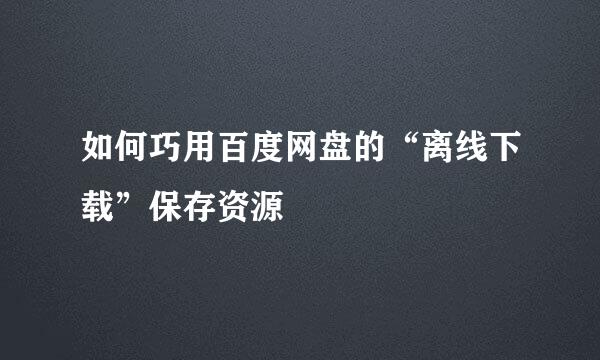 如何巧用百度网盘的“离线下载”保存资源