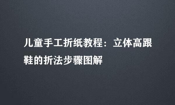 儿童手工折纸教程：立体高跟鞋的折法步骤图解