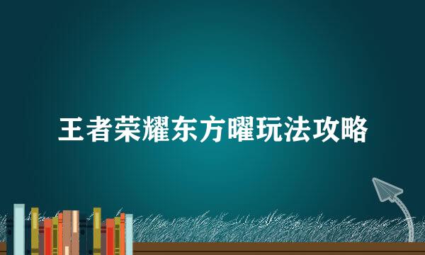 王者荣耀东方曜玩法攻略