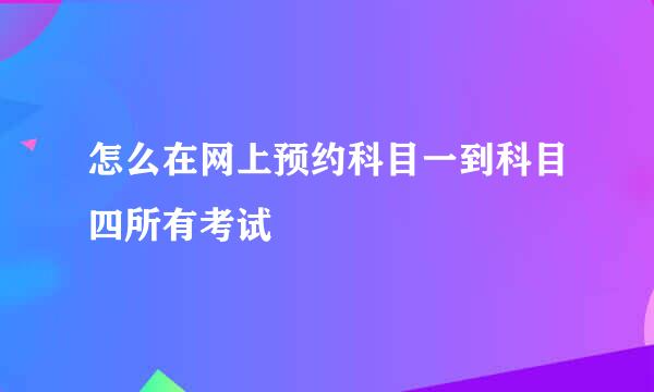 怎么在网上预约科目一到科目四所有考试