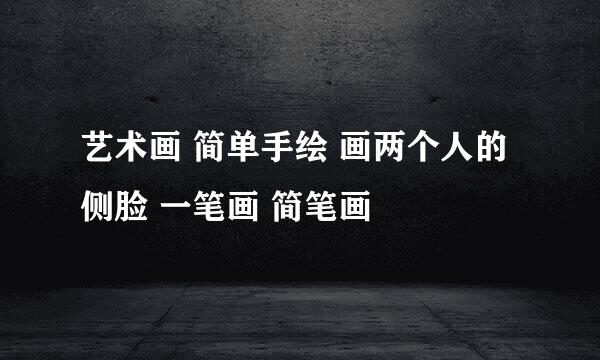 艺术画 简单手绘 画两个人的侧脸 一笔画 简笔画