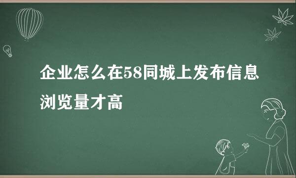 企业怎么在58同城上发布信息浏览量才高
