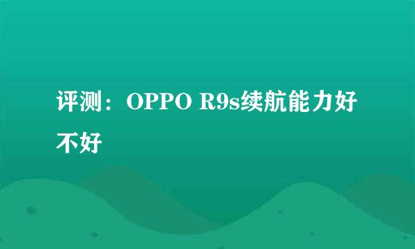 评测：OPPO R9s续航能力好不好