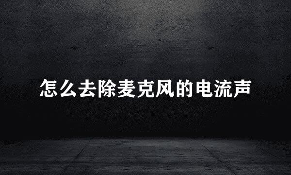 怎么去除麦克风的电流声