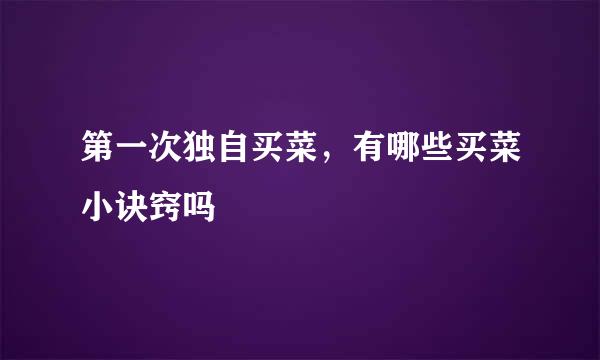 第一次独自买菜，有哪些买菜小诀窍吗