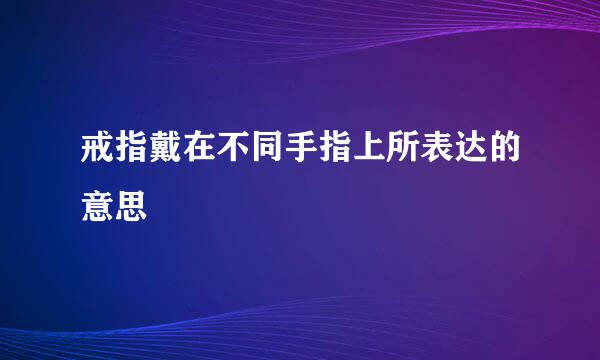 戒指戴在不同手指上所表达的意思