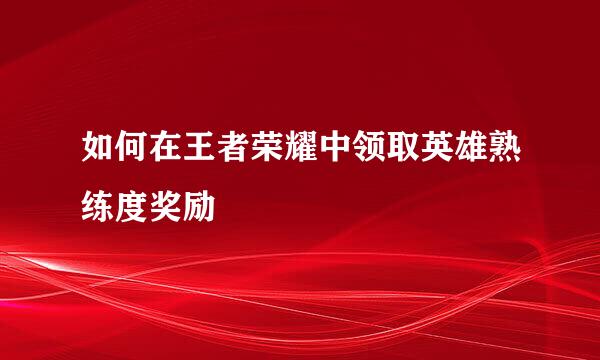 如何在王者荣耀中领取英雄熟练度奖励