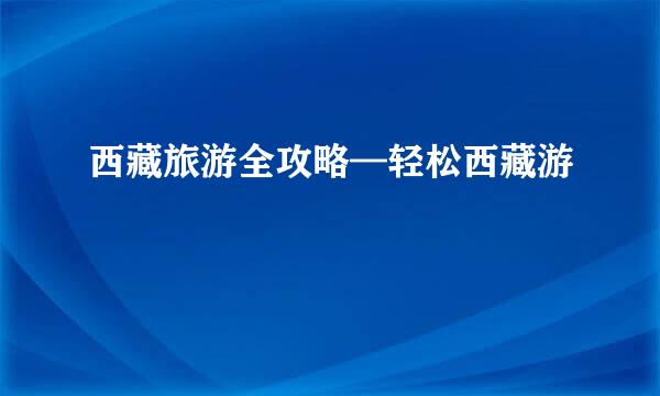 西藏旅游全攻略—轻松西藏游
