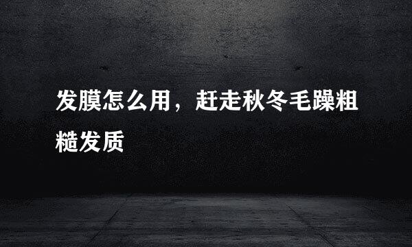 发膜怎么用，赶走秋冬毛躁粗糙发质