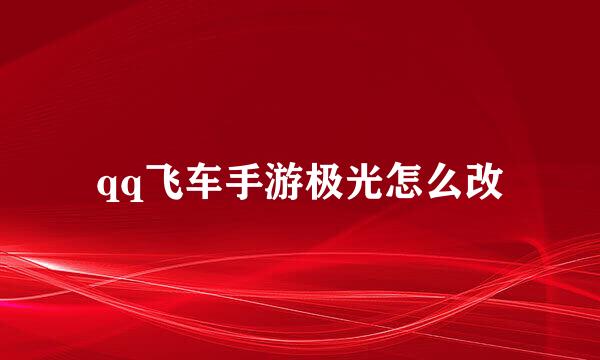 qq飞车手游极光怎么改