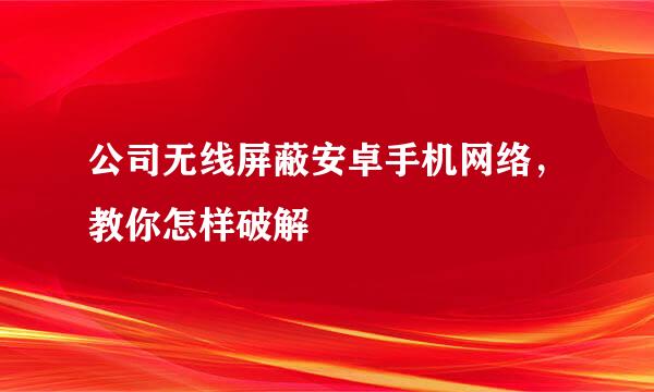 公司无线屏蔽安卓手机网络，教你怎样破解