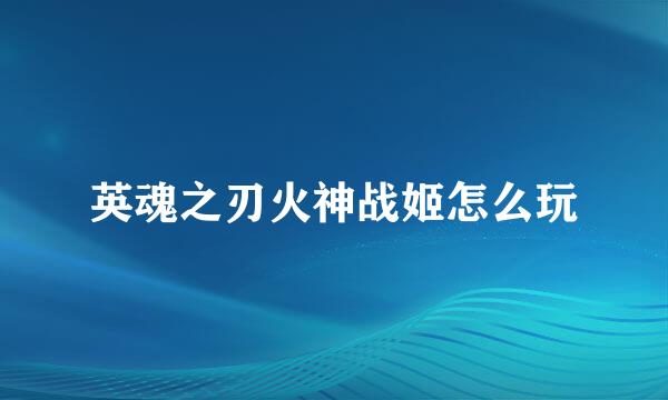 英魂之刃火神战姬怎么玩