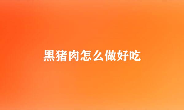 黑猪肉怎么做好吃