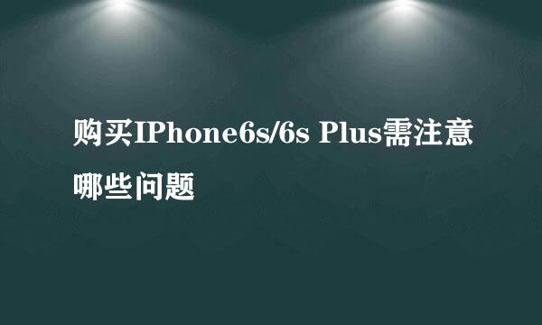 购买IPhone6s/6s Plus需注意哪些问题