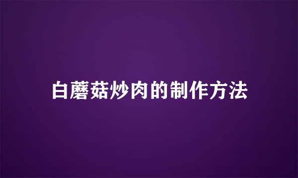 白蘑菇炒肉的制作方法