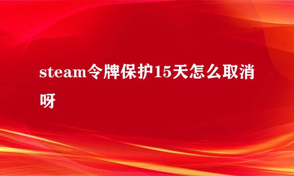 steam令牌保护15天怎么取消呀