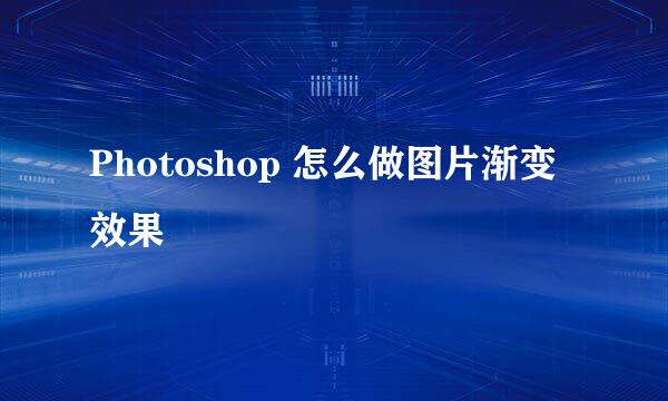 Photoshop 怎么做图片渐变效果