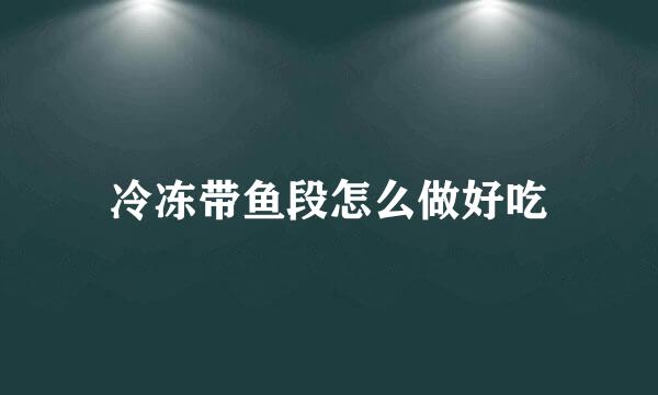 冷冻带鱼段怎么做好吃