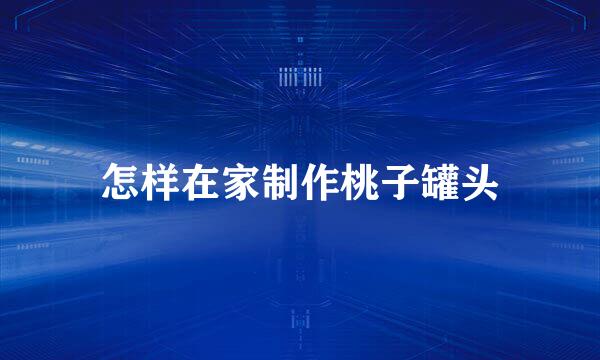 怎样在家制作桃子罐头