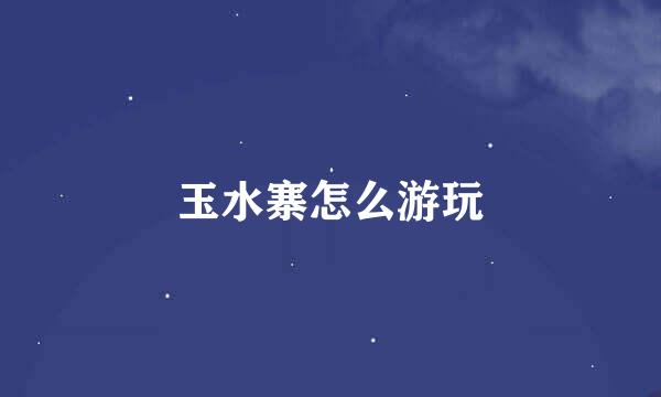 玉水寨怎么游玩