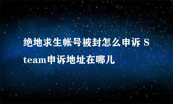绝地求生帐号被封怎么申诉 Steam申诉地址在哪儿