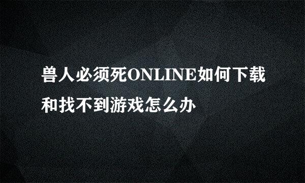 兽人必须死ONLINE如何下载和找不到游戏怎么办