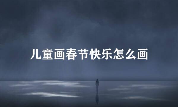 儿童画春节快乐怎么画